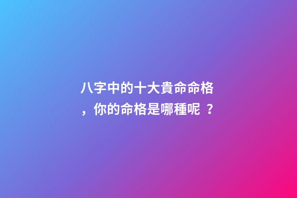 八字中的十大貴命命格，你的命格是哪種呢？